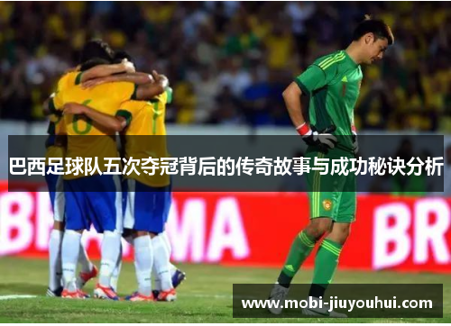 巴西足球队五次夺冠背后的传奇故事与成功秘诀分析