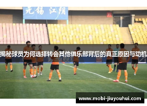 揭秘球员为何选择转会其他俱乐部背后的真正原因与动机