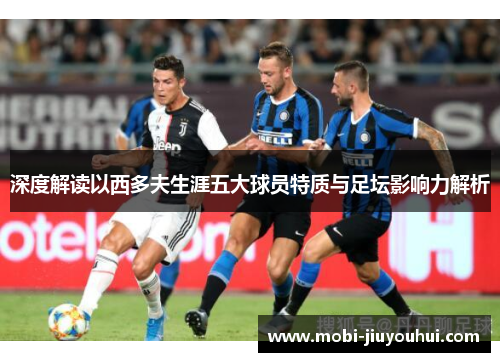 深度解读以西多夫生涯五大球员特质与足坛影响力解析