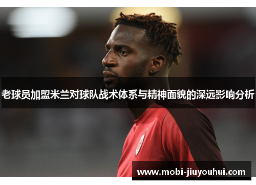 老球员加盟米兰对球队战术体系与精神面貌的深远影响分析