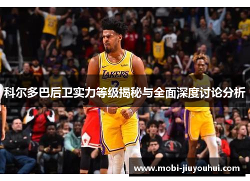 科尔多巴后卫实力等级揭秘与全面深度讨论分析