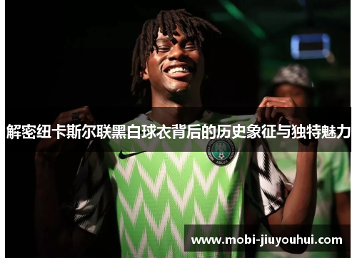 解密纽卡斯尔联黑白球衣背后的历史象征与独特魅力