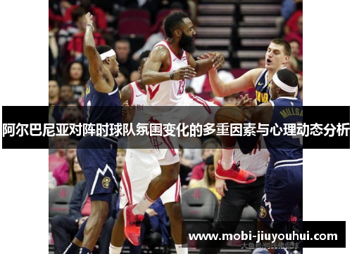 阿尔巴尼亚对阵时球队氛围变化的多重因素与心理动态分析