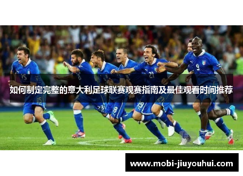 如何制定完整的意大利足球联赛观赛指南及最佳观看时间推荐