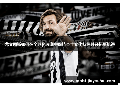 尤文图斯如何在全球化浪潮中保持本土文化特色并开拓新机遇