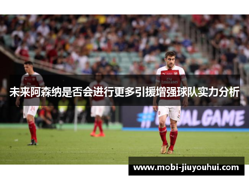 未来阿森纳是否会进行更多引援增强球队实力分析