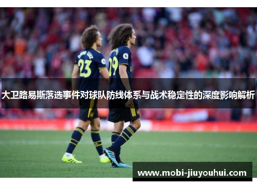 大卫路易斯落选事件对球队防线体系与战术稳定性的深度影响解析