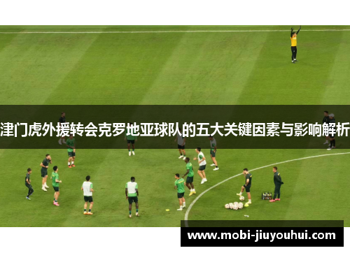 津门虎外援转会克罗地亚球队的五大关键因素与影响解析