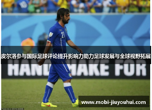 皮尔洛参与国际足球评论提升影响力助力足球发展与全球视野拓展