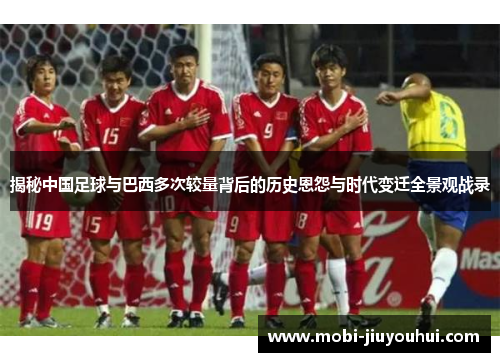 揭秘中国足球与巴西多次较量背后的历史恩怨与时代变迁全景观战录