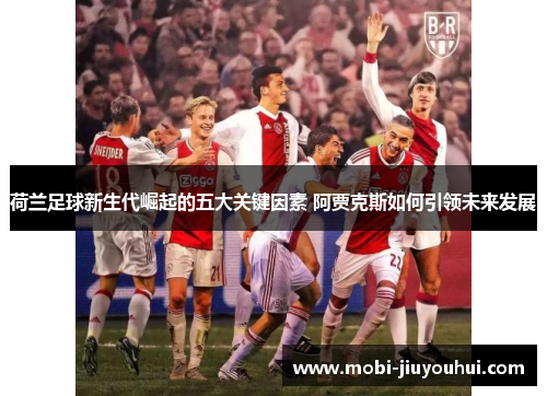 荷兰足球新生代崛起的五大关键因素 阿贾克斯如何引领未来发展