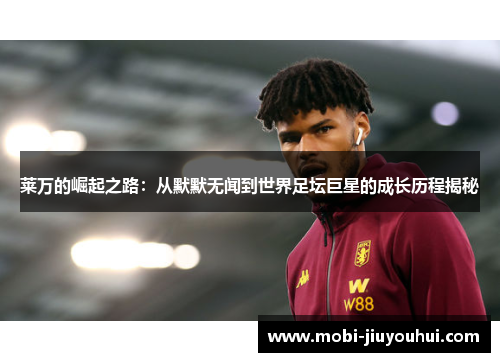 莱万的崛起之路：从默默无闻到世界足坛巨星的成长历程揭秘