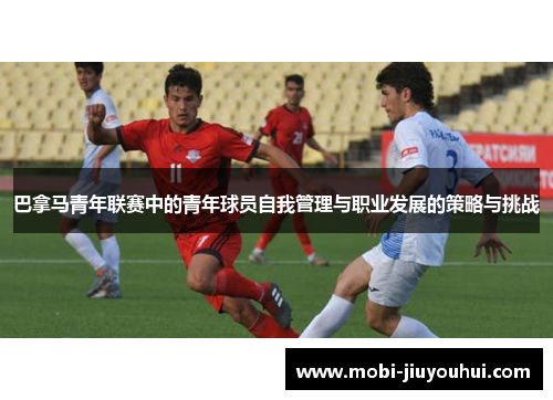 巴拿马青年联赛中的青年球员自我管理与职业发展的策略与挑战