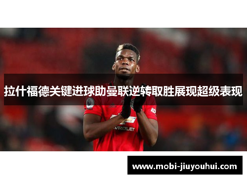 拉什福德关键进球助曼联逆转取胜展现超级表现