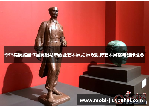 李梓嘉携雕塑作品亮相马来西亚艺术展览 展现独特艺术风格与创作理念