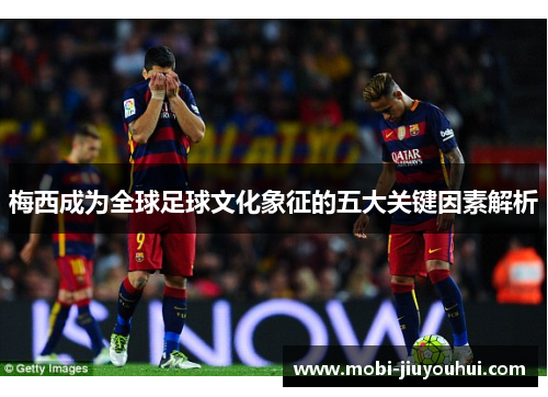 梅西成为全球足球文化象征的五大关键因素解析