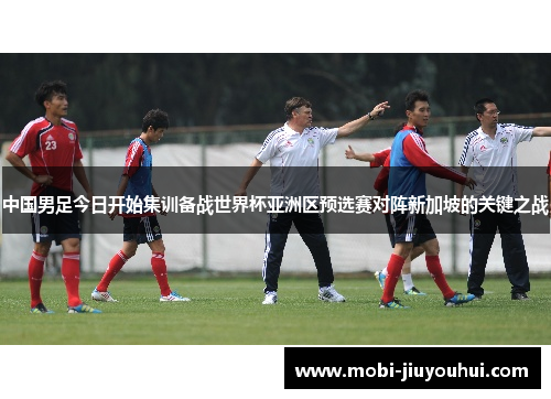 中国男足今日开始集训备战世界杯亚洲区预选赛对阵新加坡的关键之战