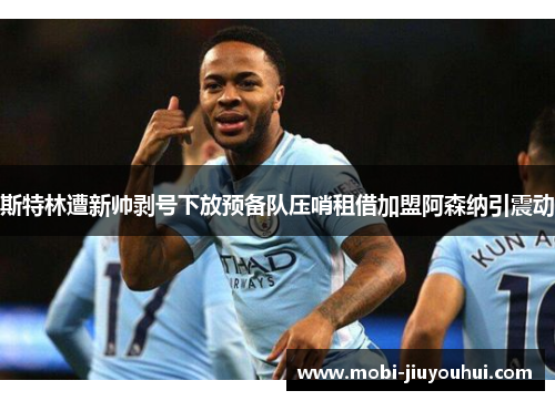 斯特林遭新帅剥号下放预备队压哨租借加盟阿森纳引震动