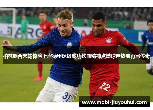 柏林联合末轮惊险上岸德甲保级成功铁血精神点燃球迷热泪再写传奇