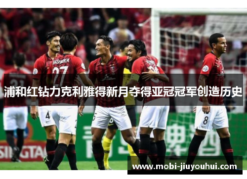 浦和红钻力克利雅得新月夺得亚冠冠军创造历史